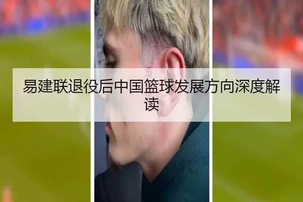 易建联退役后中国篮球发展方向深度解读